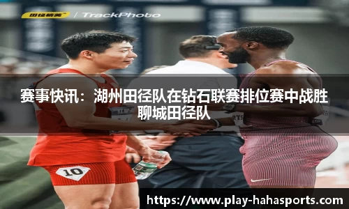 赛事快讯：湖州田径队在钻石联赛排位赛中战胜聊城田径队