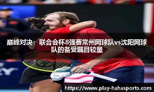 巅峰对决：联合会杯8强赛常州网球队vs沈阳网球队的备受瞩目较量