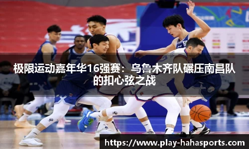 极限运动嘉年华16强赛：乌鲁木齐队碾压南昌队的扣心弦之战